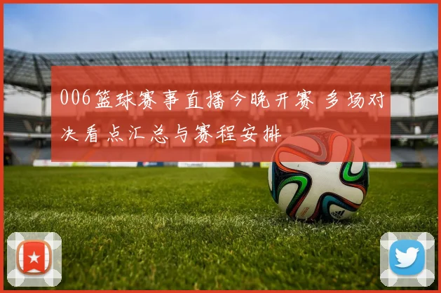 006篮球赛事直播今晚开赛 多场对决看点汇总与赛程安排