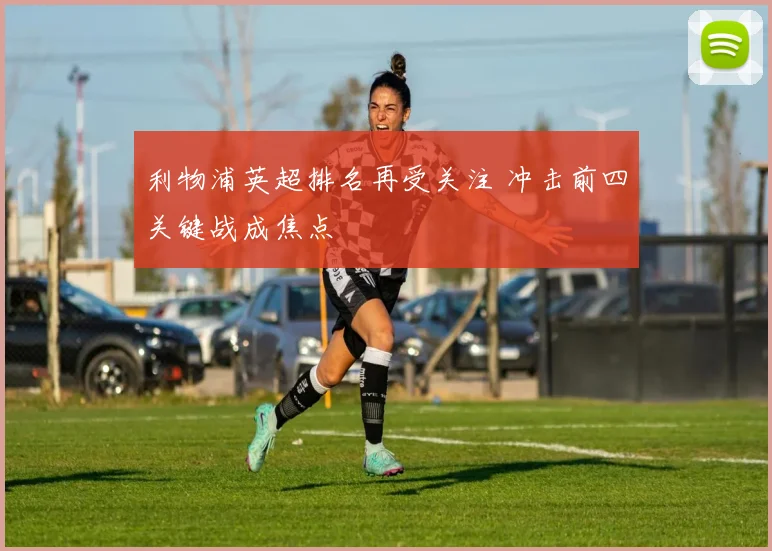 利物浦英超排名再受关注 冲击前四关键战成焦点