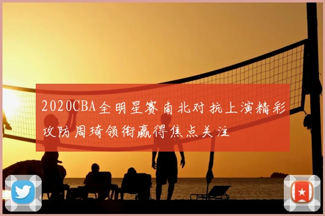 2020CBA全明星赛南北对抗上演精彩攻防周琦领衔赢得焦点关注