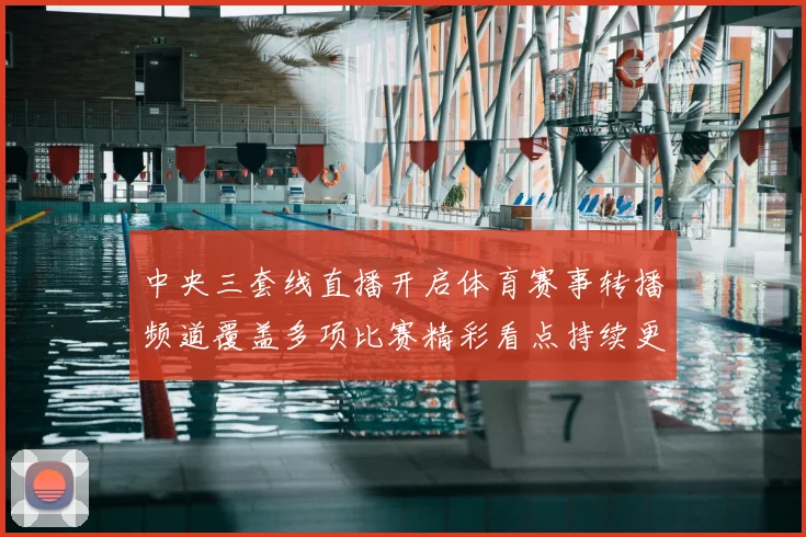 中央三套线直播开启体育赛事转播频道覆盖多项比赛精彩看点持续更新