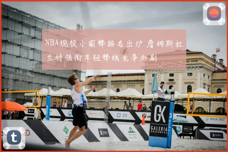 NBA现役小前锋排名出炉 詹姆斯杜兰特领衔年轻锋线竞争加剧