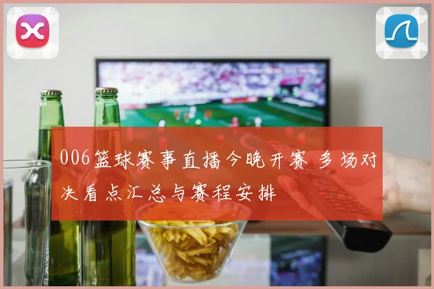 006篮球赛事直播今晚开赛 多场对决看点汇总与赛程安排