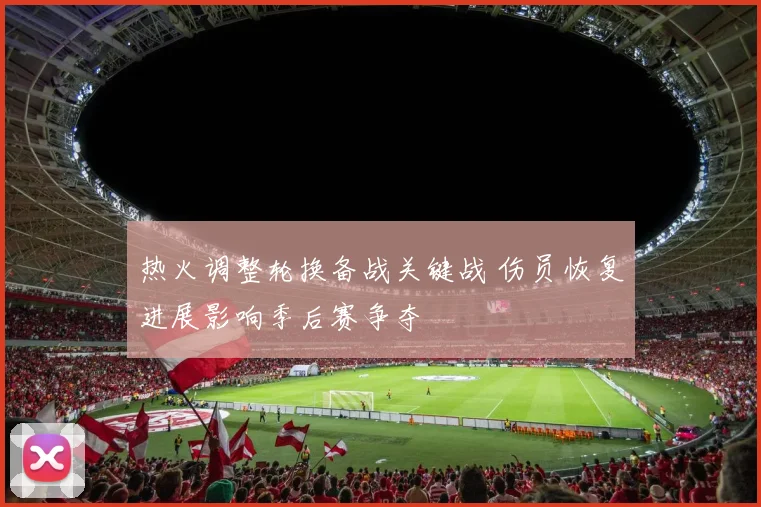 热火调整轮换备战关键战 伤员恢复进展影响季后赛争夺