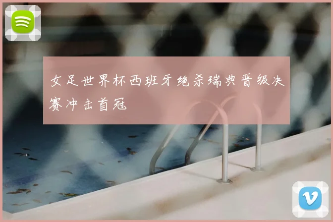 女足世界杯西班牙绝杀瑞典晋级决赛冲击首冠