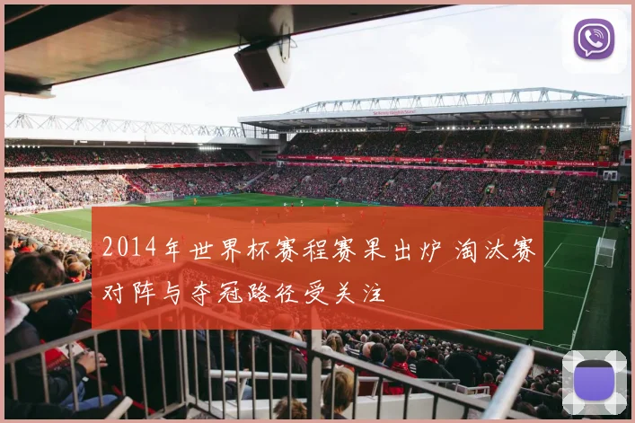 2014年世界杯赛程赛果出炉 淘汰赛对阵与夺冠路径受关注