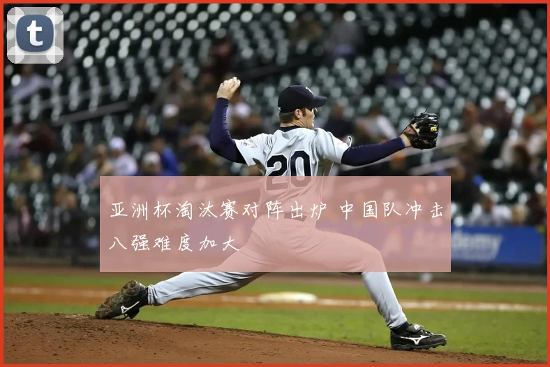 亚洲杯淘汰赛对阵出炉 中国队冲击八强难度加大