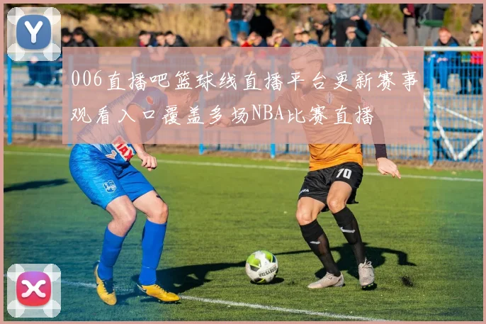 006直播吧篮球线直播平台更新赛事观看入口覆盖多场NBA比赛直播