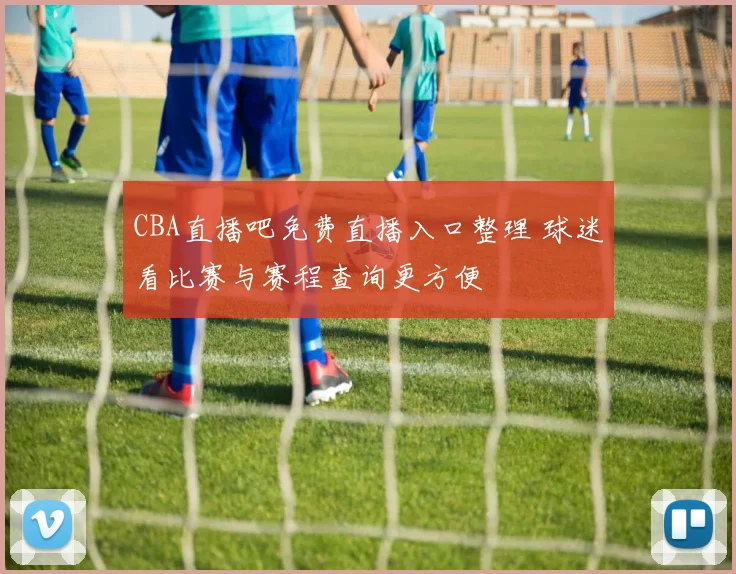 CBA直播吧免费直播入口整理 球迷看比赛与赛程查询更方便