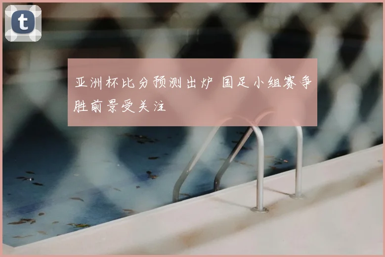 亚洲杯比分预测出炉 国足小组赛争胜前景受关注