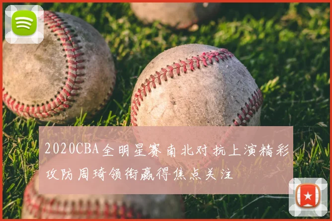 2020CBA全明星赛南北对抗上演精彩攻防周琦领衔赢得焦点关注