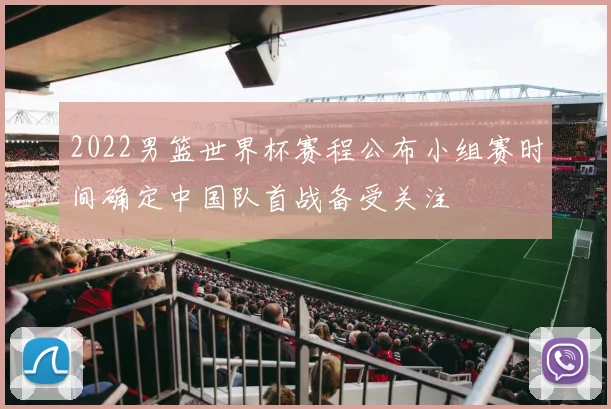 2022男篮世界杯赛程公布小组赛时间确定中国队首战备受关注