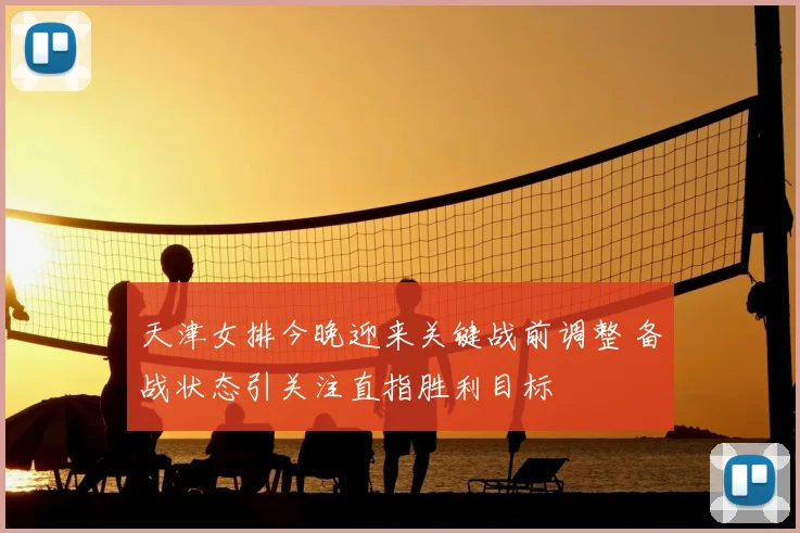天津女排今晚迎来关键战前调整 备战状态引关注直指胜利目标
