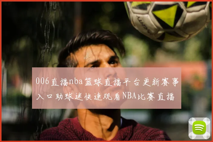 006直播nba篮球直播平台更新赛事入口助球迷快速观看NBA比赛直播