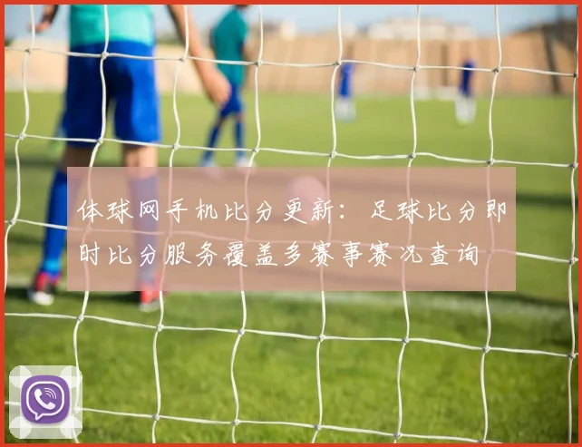 体球网手机比分更新：足球比分即时比分服务覆盖多赛事赛况查询