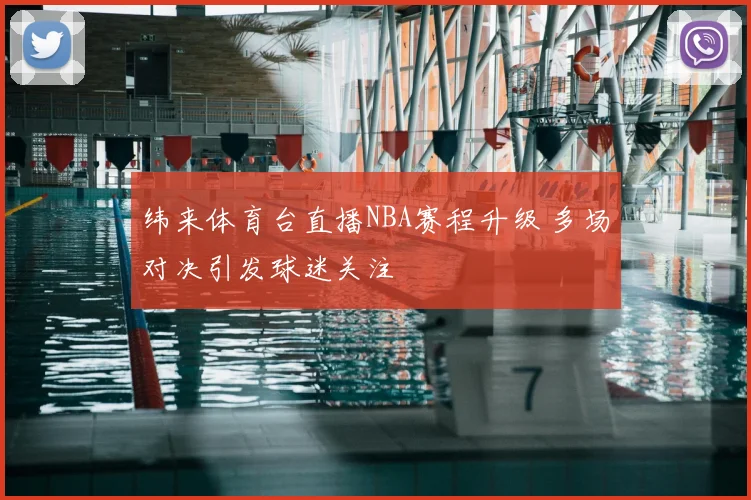 纬来体育台直播NBA赛程升级 多场对决引发球迷关注