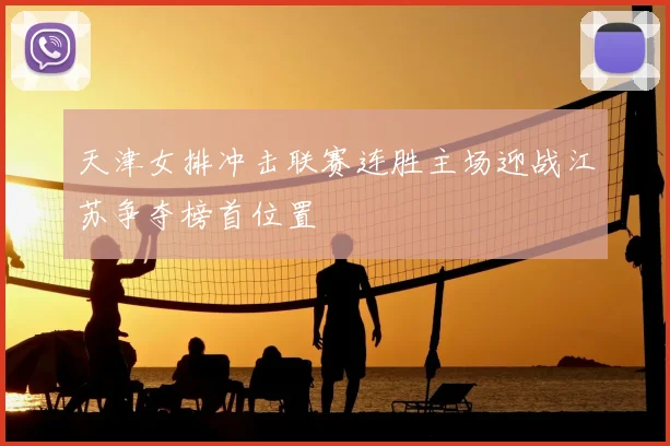 天津女排冲击联赛连胜主场迎战江苏争夺榜首位置