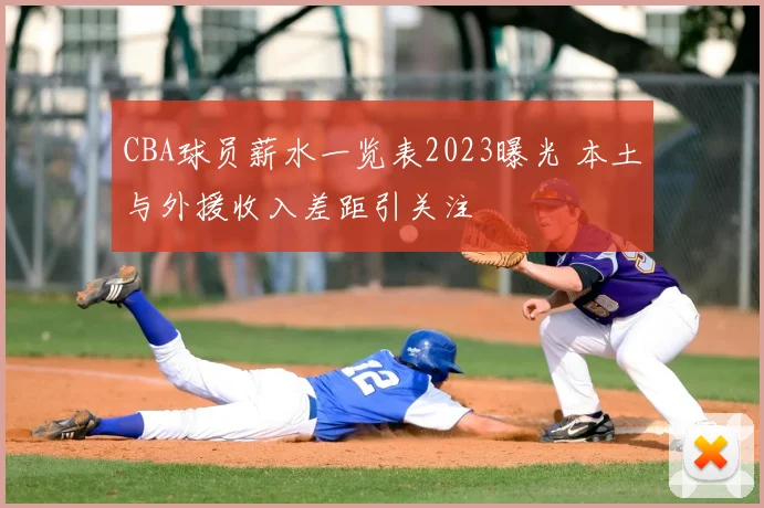 CBA球员薪水一览表2023曝光 本土与外援收入差距引关注