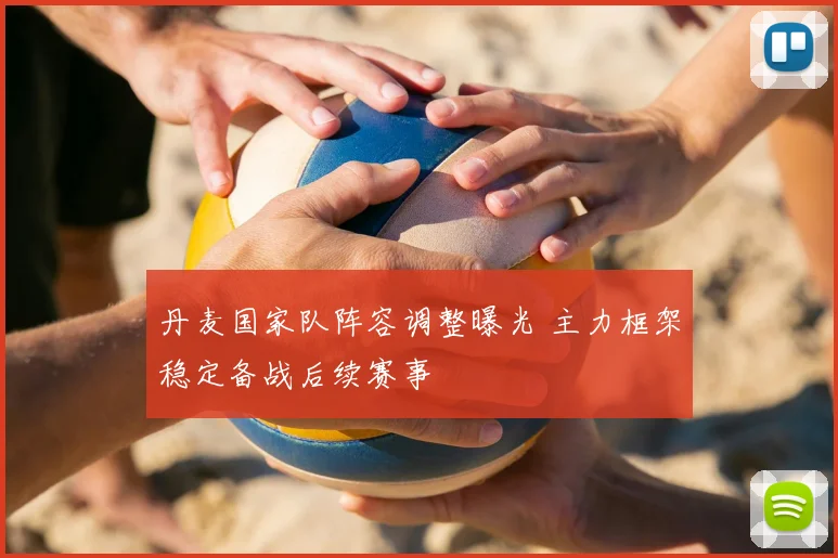 丹麦国家队阵容调整曝光 主力框架稳定备战后续赛事