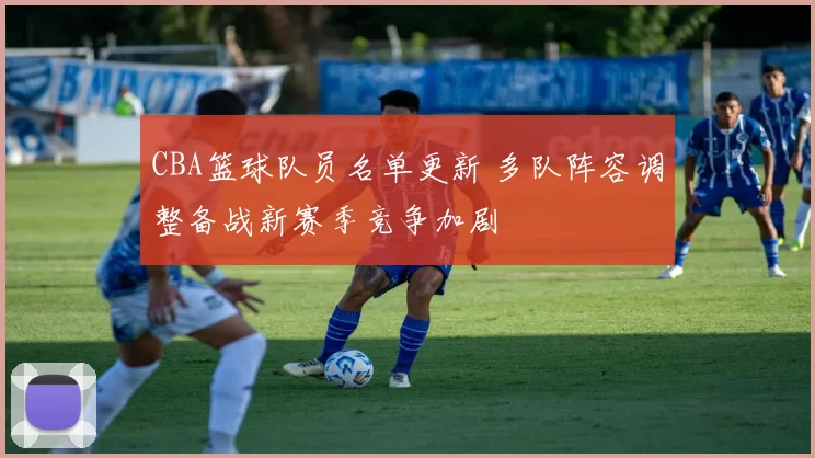 CBA篮球队员名单更新 多队阵容调整备战新赛季竞争加剧