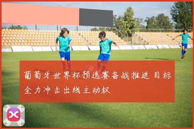 葡萄牙世界杯预选赛备战推进 目标全力冲击出线主动权
