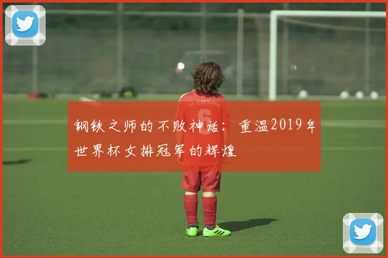 钢铁之师的不败神话：重温2019年世界杯女排冠军的辉煌