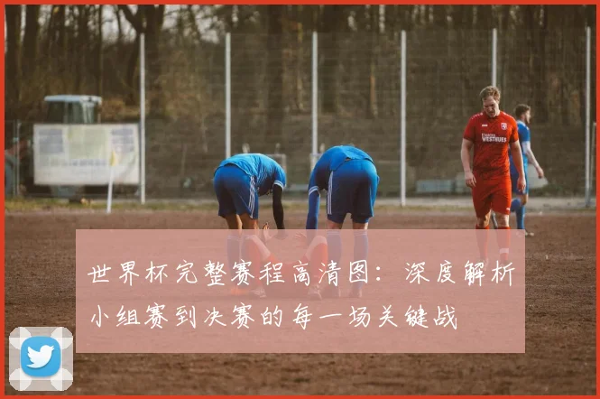 世界杯完整赛程高清图：深度解析小组赛到决赛的每一场关键战