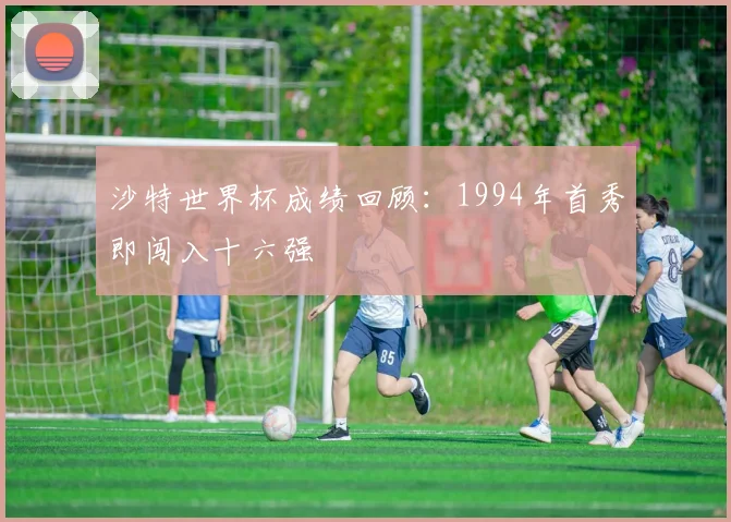 沙特世界杯成绩回顾：1994年首秀即闯入十六强