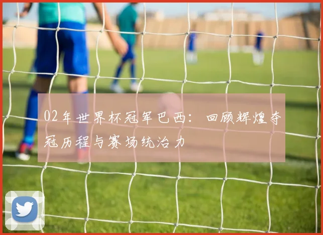 02年世界杯冠军巴西：回顾辉煌夺冠历程与赛场统治力